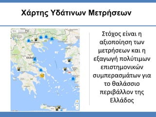 Στόχος είναι η
αξιοποίηση των
μετρήσεων και η
εξαγωγή πολύτιμων
επιστημονικών
συμπερασμάτων για
το θαλάσσιο
περιβάλλον της
Ελλάδος
Χάρτης Υδάτινων Μετρήσεων
 