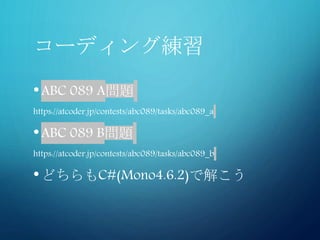 コーディング練習
•ABC 089 A問題
https://atcoder.jp/contests/abc089/tasks/abc089_a
•ABC 089 B問題
https://atcoder.jp/contests/abc089/tasks/abc089_b
•どちらもC#(Mono4.6.2)で解こう
 