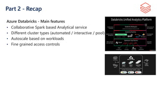 Part 2 - Recap
• Collaborative Spark based Analytical service
• Different cluster types (automated / interactive / pool)
• Autoscale based on workloads
• Fine grained access controls
Azure Databricks - Main features
 