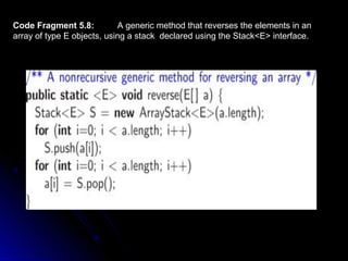 Code Fragment 5.8: A generic method that reverses the elements in an 
array of type E objects, using a stack declared using the Stack<E> interface. 
 