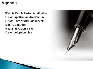 Agenda What is Oracle Fusion Application Fusion Application Architecture Fusion Tech Stack Components BI in Fusion App What’s in Fusion v 1.0Fusion Adoption plan