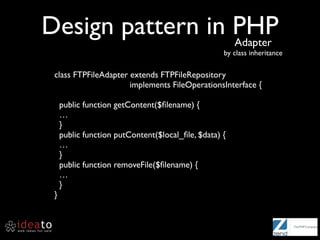 Design pattern in PHP
                  Adapter
                                                   by class inheritance

 class FTPFileAdapter extends FTPFileRepository
                      implements FileOperationsInterface {

     public function getContent($ﬁlename) {
     …
     }
     public function putContent($local_ﬁle, $data) {
     …
     }
     public function removeFile($ﬁlename) {
     …
     }
 }
 