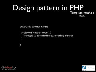 Design pattern in PHPmethod
                  Template
                                                        Hooks



  class Child extends Parent {

      protected function hook() {
        //My logic to add into the doSomething method
      }

  }
 