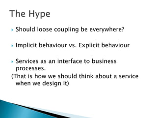 Should loose coupling be everywhere? Implicit behaviour vs. Explicit behaviourServices as an interface to business processes.(That is how we should think about a service when we design it)The Hype