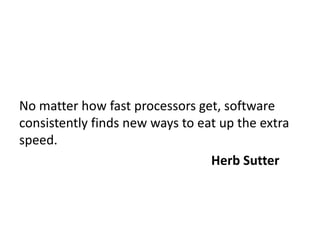 No matter how fast processors get, software
consistently finds new ways to eat up the extra
speed.
                                 Herb Sutter
 