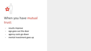 When you have mutual
trust:
- results improve
- ego goes out the door
- agency costs go down
- mental investment goes up
 
