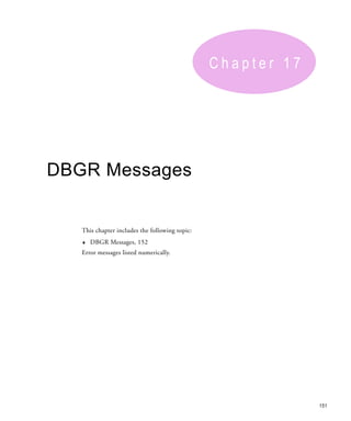 Chapter 17




DBGR Messages


   This chapter includes the following topic:
   ♦   DBGR Messages, 152
   Error messages listed numerically.




                                                             151
 