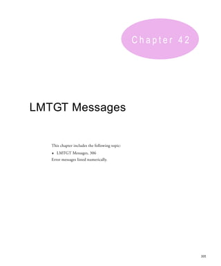 Chapter 42




LMTGT Messages


   This chapter includes the following topic:
   ♦   LMTGT Messages, 306
   Error messages listed numerically.




                                                             305
 