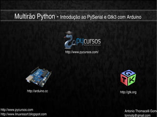    
Multirão Python ­ Introdução ao PySerial e Gtk3 com Arduino
http://www.pycursos.com
http://www.linuxresort.blogspot.com
Antonio Thomacelli Gome
tonnytg@gmail.com
http://arduino.cc http://gtk.org
http://www.pycursos.com/
 