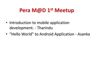 Pera M@D 1st Meetup
• Introduction to mobile application
  development. - Tharindu
• “Hello World” to Android Application - Asanka
 