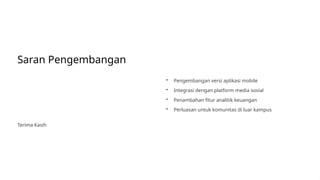 Saran Pengembangan
• Pengembangan versi aplikasi mobile
• Integrasi dengan platform media sosial
• Penambahan fitur analitik keuangan
• Perluasan untuk komunitas di luar kampus
Terima Kasih
 