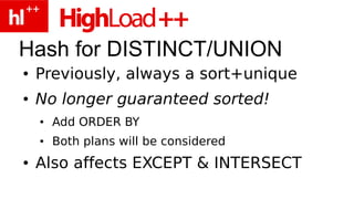 Hash for DISTINCT/UNION
●   Previously, always a sort+unique
●   No longer guaranteed sorted!
    ●   Add ORDER BY
    ●   Both plans will be considered
●   Also affects EXCEPT & INTERSECT
 