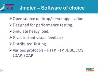 4
Jmeter – Software of choice
Open source desktop/server application.
Designed for performance testing.
Simulate heavy load.
Gives instant visual feedback.
Distributed Testing.
Various protocols - HTTP, FTP, JDBC, JMS,
LDAP, SOAP
 