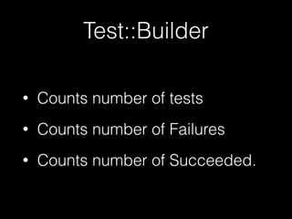 Test::Builder 
• Counts number of tests 
• Counts number of Failures 
• Counts number of Succeeded. 
 