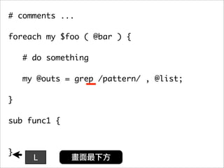 # comments ...

foreach my $foo ( @bar ) {

    # do something

   my @outs = grep /pattern/ , @list;
	 	
}

sub func1 {



}
      L
 