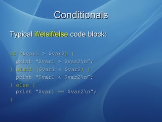 ConditionalsConditionals
TypicalTypical if/elsif/elseif/elsif/else code block:code block:
ifif (($var1 > $var2$var1 > $var2) {) {
print “$var1 > $var2n”;print “$var1 > $var2n”;
}} elsifelsif (($var1 < $var2$var1 < $var2)) {{
print “$var1 < $var2n”;print “$var1 < $var2n”;
} else {} else {
print “$var1 == $var2n”;print “$var1 == $var2n”;
}}
 