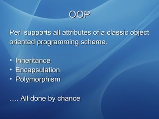 OOPOOP
Perl supports all attributes of a classic objectPerl supports all attributes of a classic object
oriented programming scheme.oriented programming scheme.
• InheritanceInheritance
• EncapsulationEncapsulation
• PolymorphismPolymorphism
……. All done by chance. All done by chance
 