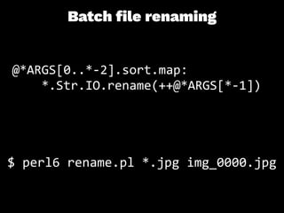 Batch ﬁle renaming
@*ARGS[0..*-2].sort.map:
*.Str.IO.rename(++@*ARGS[*-1])
$ perl6 rename.pl *.jpg img_0000.jpg
 