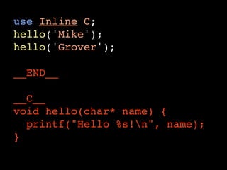 use Inline C;
hello('Mike');
hello('Grover');
__END__
__C__
void hello(char* name) {
  printf("Hello %s!n", name);
}

 