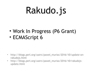 Rakudo.js
• http://blogs.perl.org/users/pawel_murias/2016/10/update-on-
rakudojs.html
• http://blogs.perl.org/users/pawel_murias/2016/10/rakudojs-
update.html
• Work In Progress (P6 Grant)
• ECMAScript 6
 