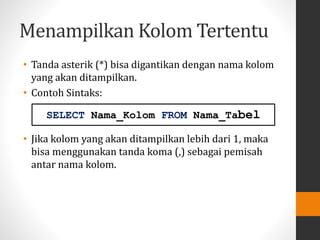 Menampilkan Kolom Tertentu
• Tanda asterik (*) bisa digantikan dengan nama kolom
yang akan ditampilkan.
• Contoh Sintaks:
• Jika kolom yang akan ditampilkan lebih dari 1, maka
bisa menggunakan tanda koma (,) sebagai pemisah
antar nama kolom.
SELECT Nama_Kolom FROM Nama_Tabel
 