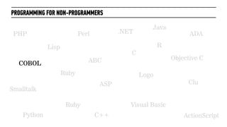 PROGRAMMING FOR NON-PROGRAMMERS
PHP
Ruby
C
C++Python
Perl .NET
Java
Objective C
Visual Basic
ASP
Ruby
Lisp
Logo
Smalltalk
ABC
ADA
ActionScript
Clu
COBOL
R
 
