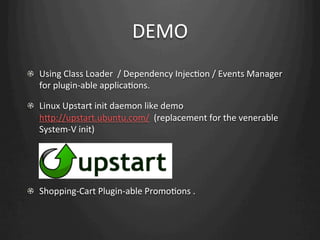 DEMO
!   Using	
  Class	
  Loader	
  	
  /	
  Dependency	
  InjecWon	
  /	
  Events	
  Manager	
  
    for	
  plugin-­‐able	
  applicaWons.	
  

!   Linux	
  Upstart	
  init	
  daemon	
  like	
  demo	
  
    hHp://upstart.ubuntu.com/	
  	
  (replacement	
  for	
  the	
  venerable	
  
    System-­‐V	
  init)	
  




!   Shopping-­‐Cart	
  Plugin-­‐able	
  PromoWons	
  .	
  
 