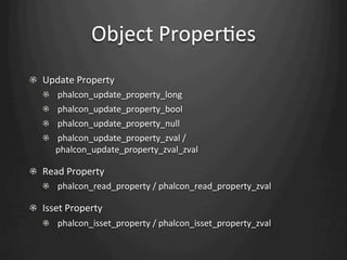 Object	
  ProperWes
!   Update	
  Property	
  
    !       	
  phalcon_update_property_long	
  
    !       	
  phalcon_update_property_bool	
  
    !       	
  phalcon_update_property_null	
  
    !       	
  phalcon_update_property_zval	
  /	
  
            phalcon_update_property_zval_zval	
  

!   Read	
  Property	
  
    !   	
  phalcon_read_property	
  /	
  phalcon_read_property_zval	
  

! Isset	
  Property	
  
    !   	
  phalcon_isset_property	
  /	
  phalcon_isset_property_zval	
  
 