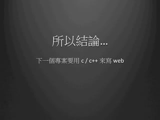 所以結論…
       	
  
下一個專案要用 c	
  /	
  c++	
  來寫	
  web	
  	
  
 