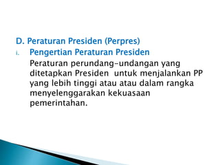 D. Peraturan Presiden (Perpres)
i. Pengertian Peraturan Presiden
Peraturan perundang-undangan yang
ditetapkan Presiden untuk menjalankan PP
yang lebih tinggi atau atau dalam rangka
menyelenggarakan kekuasaan
pemerintahan.
 