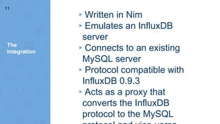 The
Integration
▸Written in Nim
▸Emulates an InfluxDB
server
▸Connects to an existing
MySQL server
▸Protocol compatible with
InfluxDB 0.9.3
▸Acts as a proxy that
converts the InfluxDB
protocol to the MySQL
11
 