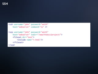 SSH
<ssh username="john" password="smith"
host="webserver" command="ls" />
<scp username="john" password="smith"
host="webserver" todir="/www/htdocs/project/">
<fileset dir="test">
<include name="*.html"/>
</fileset>
</scp>
 