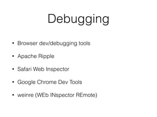 Debugging
• Browser dev/debugging tools
• Apache Ripple
• Safari Web Inspector
• Google Chrome Dev Tools
• weinre (WEb INspector REmote)
 