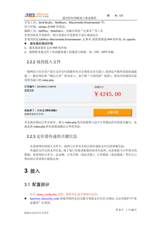 版   本：1.0
                     通用即时到帐接口集成教程
开发工具：Zend Studio、NetBeans、Macromedia Dreamweaver 等；
语言环境：xampp 或 PHP 环境包；
编辑工具：EditPlus、NotePad++、电脑自带的“记事本”等工具
若使用的是开发软件，则只需要在开发软件中进行调试运行。
若使用的是 EditPlus、Macromedia Dreamweaver、
                                     记事本， 则需要搭建 PHP 的环境， apache。
                                                        如：
 服务器的调试环境
1、 服务器需要有支持 PHP 的环境
2、 能够把本地文件上传到服务器上的通道与权限，如：FTP，SFTP 传输。


    2.2.2 找到接入文件

一般网站只有在用户进行支付宝付款操作时才会调用支付宝接口，找到这个操作的按钮或链
接（一般在网站的“确认订单”的页面上，如下图“立刻付款”按钮），将对应的调用页面
设置为接口的 index.php。




若是放在确认订单页面里，那么 Index.php 的页面就要与这个订单确认的页面进行融合，也
就是把 index.php 的页面做成确认订单的页面。


    2.2.3 定位要传递的关键信息

  在商家网站的接入文件中，找到与订单有关的且需传递给支付宝的参数信息。
  传递给支付宝的支付信息，除了接口里要求配置的基本信息外，还需要把与订单相关的
数据：商家网站订单号、总金额、订单名称（商品名称）、订单描述（商品描述）等在自己
网站的订单系统中提取出来。



3 接入

3.1 配置部分

     打开 alipay_config.php 文件，把所有信息全部填写完全。
    $partner、$security_code 需要用签约支付宝账号登陆支付宝官方网站，点击导航栏中“商
     家服务”后查到。

                                                   第 6页   / 共 12 页
版权归支付宝官方所有
 