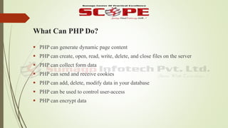 What Can PHP Do?
 PHP can generate dynamic page content
 PHP can create, open, read, write, delete, and close files on the server
 PHP can collect form data
 PHP can send and receive cookies
 PHP can add, delete, modify data in your database
 PHP can be used to control user-access
 PHP can encrypt data
 