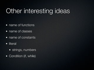 Other interesting ideas
 name of functions
 name of classes
 name of constants
 literal
    strings, numbers
 Condition (if, while)
 