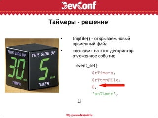 Таймеры - решение tmpfile() - открываем новый временный файл «вешаем» на этот дескриптор отложенное событие event_set( $rTimers , $rTtmpFile , 0 , 'onTimer' , ) ; 