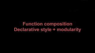 Function composition
Declarative style + modularity
 
