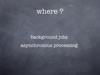 where ?


    background jobs
asynchronous processing
 