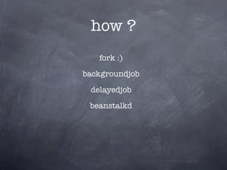 how ?
   fork :)

backgroundjob

 delayedjob

 beanstalkd
 