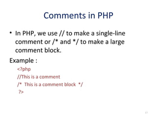 Comments in PHP
• In PHP, we use // to make a single-line
comment or /* and */ to make a large
comment block.
Example :
<?php
//This is a comment
/* This is a comment block */
?>

17

 
