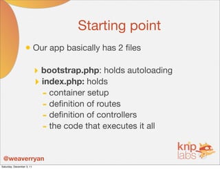 Starting point
                  • Our app basically has 2 ﬁles

                           ‣ bootstrap.php: holds autoloading
                           ‣ index.php: holds
                             - container setup
                             - deﬁnition of routes
                             - deﬁnition of controllers
                             - the code that executes it all

 @weaverryan
Saturday, December 3, 11
 