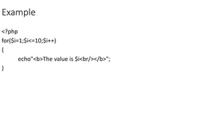 Example
<?php
for($i=1;$i<=10;$i++)
{
echo"<b>The value is $i<br/></b>";
}
 