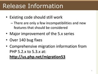 Release InformationExisting code should still workThere are only a few incompatibilities and new features that should be consideredMajor improvement of the 5.x seriesOver 140 bug fixesComprehensive migration information from PHP 5.2.x to 5.3.x at: http://us.php.net/migration533
