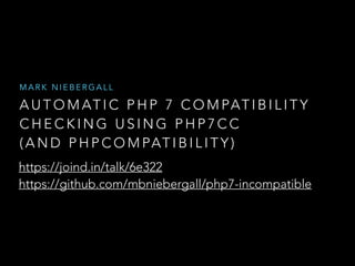 A U T O M AT I C P H P 7 C O M PAT I B I L I T Y
C H E C K I N G U S I N G P H P 7 C C
( A N D P H P C O M PAT I B I L I T Y )
M A R K N I E B E R G A L L
https://joind.in/talk/6e322 
https://github.com/mbniebergall/php7-incompatible
 