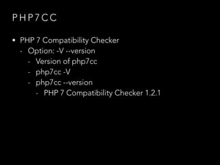 P H P 7 C C
• PHP 7 Compatibility Checker
- Option: -V --version
- Version of php7cc
- php7cc -V
- php7cc --version
- PHP 7 Compatibility Checker 1.2.1
 