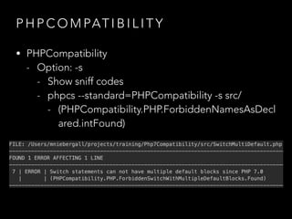 P H P C O M PAT I B I L I T Y
• PHPCompatibility
- Option: -s
- Show sniff codes
- phpcs --standard=PHPCompatibility -s src/
- (PHPCompatibility.PHP.ForbiddenNamesAsDecl
ared.intFound)
 