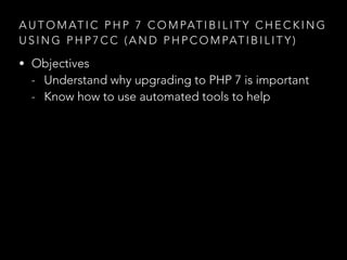 A U T O M AT I C P H P 7 C O M PAT I B I L I T Y C H E C K I N G
U S I N G P H P 7 C C ( A N D P H P C O M PAT I B I L I T Y )
• Objectives
- Understand why upgrading to PHP 7 is important
- Know how to use automated tools to help
 