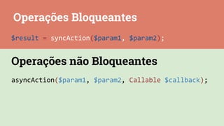 Operações Bloqueantes
$result = syncAction($param1, $param2);
asyncAction($param1, $param2, Callable $callback);
Operações não Bloqueantes
 