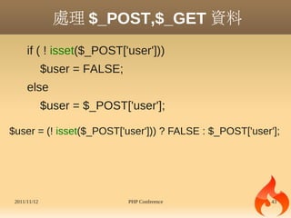處理 $_POST,$_GET 資料
      if ( ! isset($_POST['user']))
              $user = FALSE;
      else
              $user = $_POST['user'];

$user = (! isset($_POST['user'])) ? FALSE : $_POST['user'];




 2011/11/12                    PHP Conference            43
 